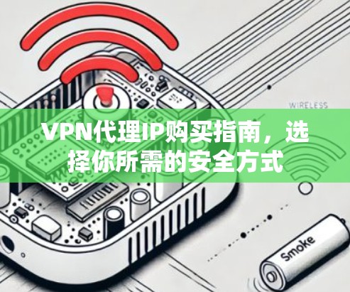 VPN代理IP购买指南,选择你所需的安全方式 VPN代理IP购买指南,选择你所需的安全方式