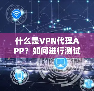 什么是VPN代理APP?如何进行测试和优化? 什么是VPN代理APP?如何进行测试和优化?