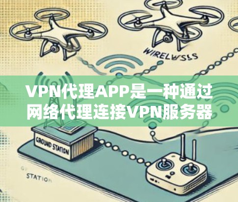 VPN代理APP是一种通过网络代理连接VPN服务器的软件，用于远程访问VPN服务。以下是一些常见的VPN代理APP及其特点