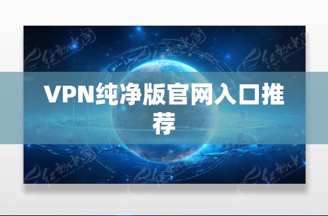 VPN纯净版官网入口推荐 VPN纯净版官网入口推荐