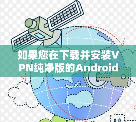 如果您在下载并安装VPN纯净版的Android应用时遇到了问题,以下是一些步骤和注意事项,帮助您顺利解决问题 如果您在下载并安装VPN纯净版的Android应用时遇到了问题,以下是一些步骤和注意事项,帮助您顺利解决问题