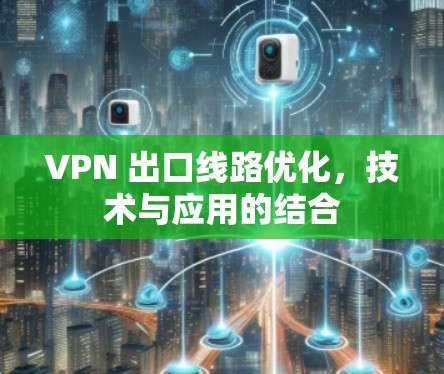 VPN 出口线路优化,技术与应用的结合 VPN 出口线路优化,技术与应用的结合