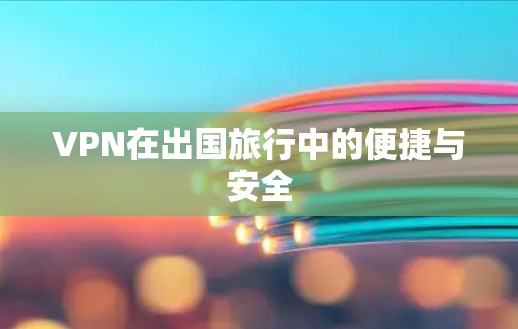 VPN在出国旅行中的便捷与安全 VPN在出国旅行中的便捷与安全