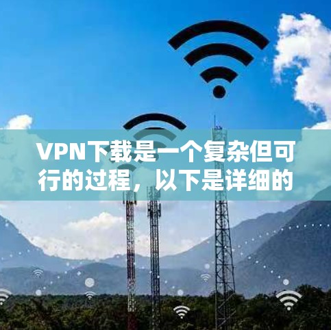 VPN下载是一个复杂但可行的过程,以下是详细的步骤指南,帮助您顺利完成下载和使用 VPN下载是一个复杂但可行的过程,以下是详细的步骤指南,帮助您顺利完成下载和使用