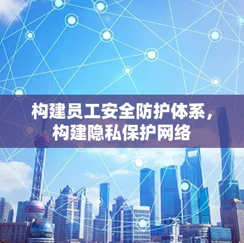 构建员工安全防护体系,构建隐私保护网络 构建员工安全防护体系,构建隐私保护网络