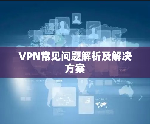 VPN常见问题解析及解决方案 VPN常见问题解析及解决方案