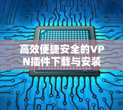 高效便捷安全的VPN插件下载与安装