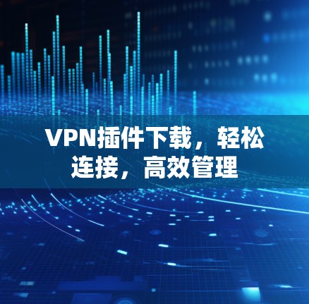 VPN插件下载,轻松连接,高效管理 VPN插件下载,轻松连接,高效管理