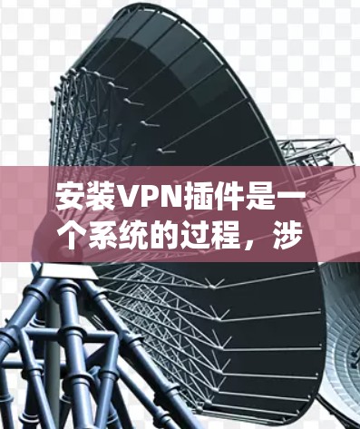 安装VPN插件是一个系统的过程，涉及了解插件的类型、安装步骤以及配置设置。以下是一步步的指南，帮助您顺利完成VPN插件的安装