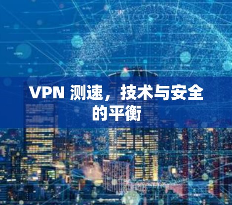 VPN 测速,技术与安全的平衡 VPN 测速,技术与安全的平衡