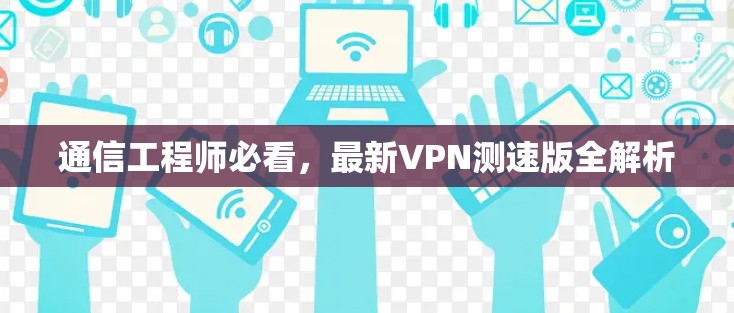通信工程师必看，最新VPN测速版全解析