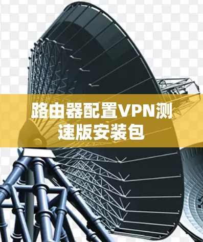 路由器配置VPN测速版安装包 路由器配置VPN测速版安装包