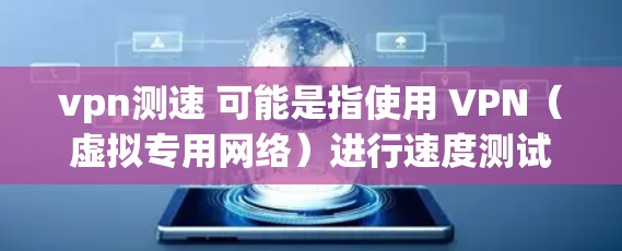 vpn测速 可能是指使用 VPN（虚拟专用网络）进行速度测试。VPN 是一种用于确保网络连接安全的工具，通常用于在公开的网络上访问敏感信息或连接到远程服务器