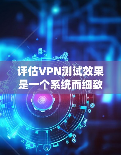 评估VPN测试效果是一个系统而细致的过程,涉及多个测试项目和方法。以下是一个分步的评估过程 评估VPN测试效果是一个系统而细致的过程,涉及多个测试项目和方法。以下是一个分步的评估过程