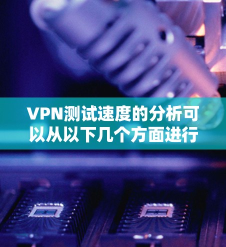 VPN测试速度的分析可以从以下几个方面进行 VPN测试速度的分析可以从以下几个方面进行
