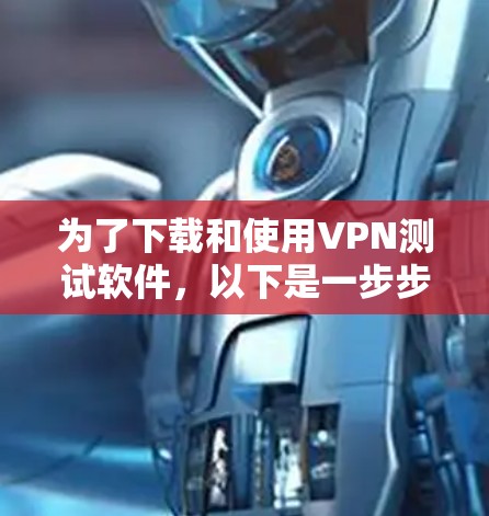 为了下载和使用VPN测试软件,以下是一步步的指南 为了下载和使用VPN测试软件,以下是一步步的指南