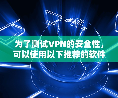 为了测试VPN的安全性,可以使用以下推荐的软件 为了测试VPN的安全性,可以使用以下推荐的软件