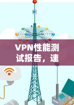 VPN性能测试报告,速度隐私与稳定性分析 VPN性能测试报告,速度隐私与稳定性分析
