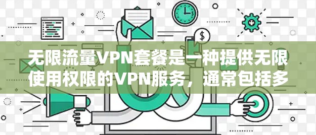 无限流量VPN套餐是一种提供无限使用权限的VPN服务,通常包括多个用户同时使用的功能。这类套餐通常提供更高的加密安全,但可能需要额外费用。以下是一些关键点 无限流量VPN套餐是一种提供无限使用权限的VPN服务,通常包括多个用户同时使用的功能。这类套餐通常提供更高的加密安全,但可能需要额外费用。以下是一些关键点