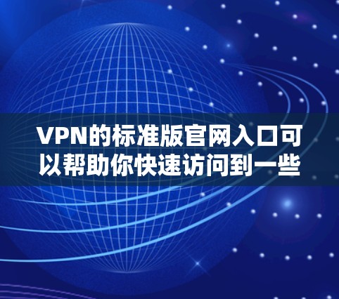 VPN的标准版官网入口可以帮助你快速访问到一些基本功能的VPN服务。以下是一些常用的VPN标准版网站 VPN的标准版官网入口可以帮助你快速访问到一些基本功能的VPN服务。以下是一些常用的VPN标准版网站