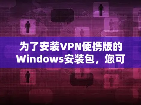 为了安装VPN便携版的Windows安装包,您可以按照以下步骤进行 为了安装VPN便携版的Windows安装包,您可以按照以下步骤进行