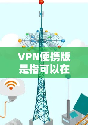 VPN便携版是指可以在手机、平板或其他便携设备上运行的VPN软件。以下是一些适合携带的VPN软件推荐 VPN便携版是指可以在手机、平板或其他便携设备上运行的VPN软件。以下是一些适合携带的VPN软件推荐