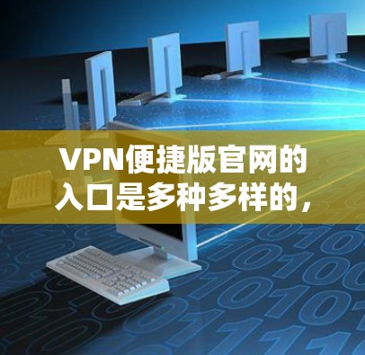VPN便捷版官网的入口是多种多样的,通常包括以下几种常见的网站和平台。以下是一些常见的VPN官网入口和平台,供您参考 VPN便捷版官网的入口是多种多样的,通常包括以下几种常见的网站和平台。以下是一些常见的VPN官网入口和平台,供您参考