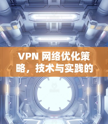 VPN 网络优化策略,技术与实践的完美结合 VPN 网络优化策略,技术与实践的完美结合