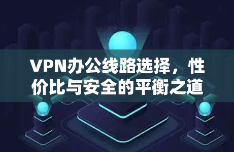 VPN办公线路选择,性价比与安全的平衡之道 VPN办公线路选择,性价比与安全的平衡之道
