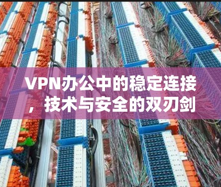 VPN办公中的稳定连接，技术与安全的双刃剑
