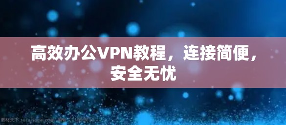 高效办公VPN教程,连接简便,安全无忧 高效办公VPN教程,连接简便,安全无忧
