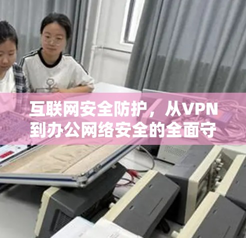 互联网安全防护，从VPN到办公网络安全的全面守护