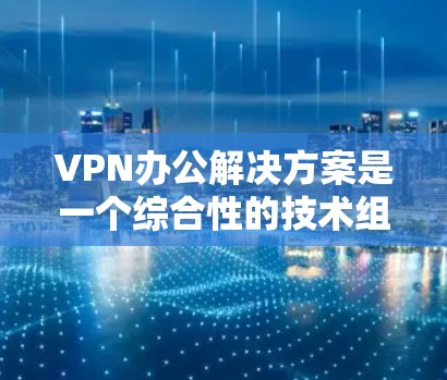 VPN办公解决方案是一个综合性的技术组合,旨在保障在办公环境内的数据安全、隐私和合规性。以下是详细的步骤和关键点,帮助您选择和配置合适的VPN办公解决方案 VPN办公解决方案是一个综合性的技术组合,旨在保障在办公环境内的数据安全、隐私和合规性。以下是详细的步骤和关键点,帮助您选择和配置合适的VPN办公解决方案