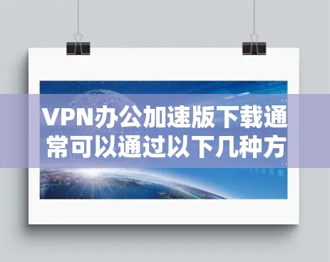 VPN办公加速版下载通常可以通过以下几种方式获取 VPN办公加速版下载通常可以通过以下几种方式获取