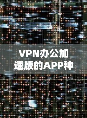 VPN办公加速版的APP种类繁多,涵盖了多种功能需求。以下是几个常见的VPN工具推荐 VPN办公加速版的APP种类繁多,涵盖了多种功能需求。以下是几个常见的VPN工具推荐
