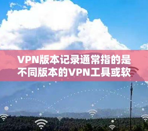 VPN版本记录通常指的是不同版本的VPN工具或软件,它们可能有不同的功能、性能、价格等。以下是一些常见的VPN版本类型和可能的记录 VPN版本记录通常指的是不同版本的VPN工具或软件,它们可能有不同的功能、性能、价格等。以下是一些常见的VPN版本类型和可能的记录