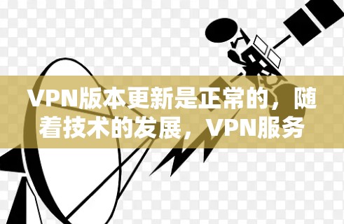 VPN版本更新是正常的，随着技术的发展，VPN服务不断完善，提供更多的功能和加密方式，以增强安全性。以下是关于VPN版本和更新的一些关键信息