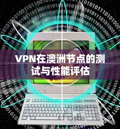 VPN在澳洲节点的测试与性能评估 VPN在澳洲节点的测试与性能评估