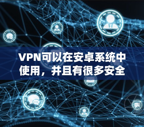 VPN可以在安卓系统中使用,并且有很多安全且稳定的软件推荐。以下是几种常见的VPN软件推荐,供您参考 VPN可以在安卓系统中使用,并且有很多安全且稳定的软件推荐。以下是几种常见的VPN软件推荐,供您参考