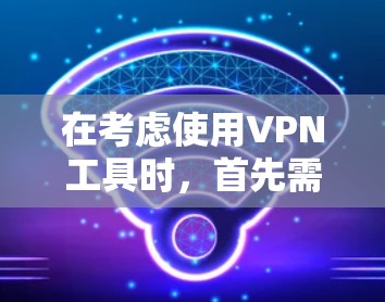 在考虑使用VPN工具时,首先需要明确你的需求和目标。以下是一些详细的VPN评测和使用建议 在考虑使用VPN工具时,首先需要明确你的需求和目标。以下是一些详细的VPN评测和使用建议
