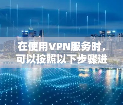 在使用VPN服务时,可以按照以下步骤进行配置和使用 在使用VPN服务时,可以按照以下步骤进行配置和使用