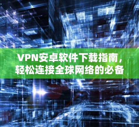VPN安卓软件下载指南,轻松连接全球网络的必备小技巧 VPN安卓软件下载指南,轻松连接全球网络的必备小技巧
