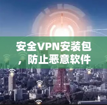 安全VPN安装包,防止恶意软件和漏洞 安全VPN安装包,防止恶意软件和漏洞