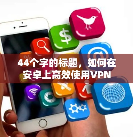 44个字的标题,如何在安卓上高效使用VPN 44个字的标题,如何在安卓上高效使用VPN