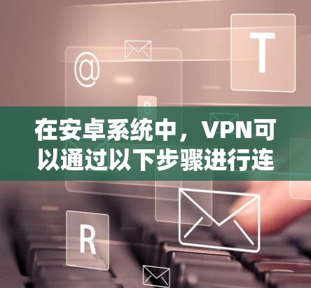在安卓系统中，VPN可以通过以下步骤进行连接