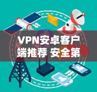 VPN安卓客户端推荐 安全第一,连接更安全 VPN安卓客户端推荐 安全第一,连接更安全