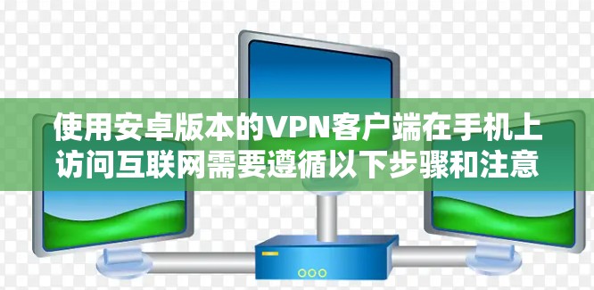 使用安卓版本的VPN客户端在手机上访问互联网需要遵循以下步骤和注意事项 使用安卓版本的VPN客户端在手机上访问互联网需要遵循以下步骤和注意事项