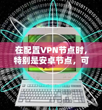 在配置VPN节点时，特别是安卓节点，可以优化测速以满足需求。以下是一些步骤和建议