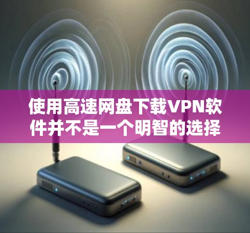 使用高速网盘下载VPN软件并不是一个明智的选择。以下是一些关键点 使用高速网盘下载VPN软件并不是一个明智的选择。以下是一些关键点