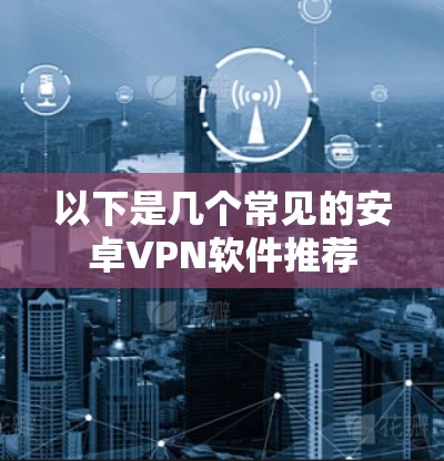 以下是几个常见的安卓VPN软件推荐 以下是几个常见的安卓VPN软件推荐